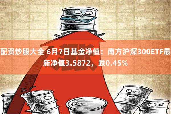 配资炒股大全 6月7日基金净值：南方沪深300ETF最新净值3.5872，跌0.45%