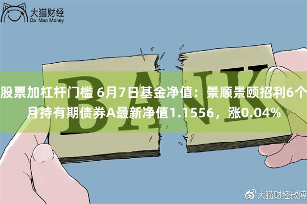 股票加杠杆门槛 6月7日基金净值：景顺景颐招利6个月持有期债券A最新净值1.1556，涨0.04%