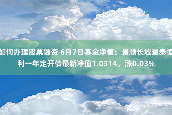 如何办理股票融资 6月7日基金净值：景顺长城景泰恒利一年定开债最新净值1.0314，涨0.03%