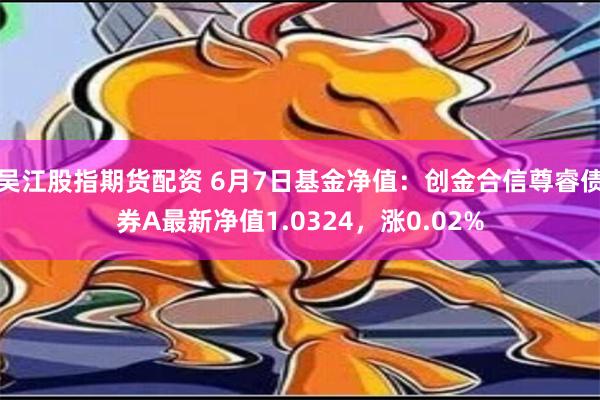 吴江股指期货配资 6月7日基金净值：创金合信尊睿债券A最新净值1.0324，涨0.02%