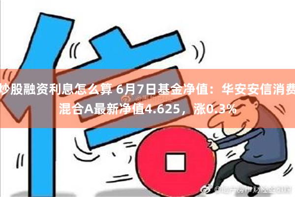 炒股融资利息怎么算 6月7日基金净值：华安安信消费混合A最新净值4.625，涨0.3%