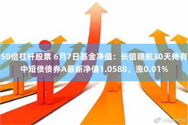 50倍杠杆股票 6月7日基金净值：长信稳航30天持有中短债债券A最新净值1.0588，涨0.01%