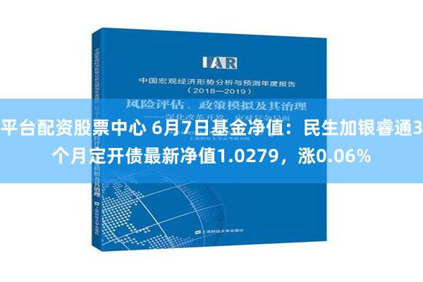 平台配资股票中心 6月7日基金净值：民生加银睿通3个月定开债最新净值1.0279，涨0.06%