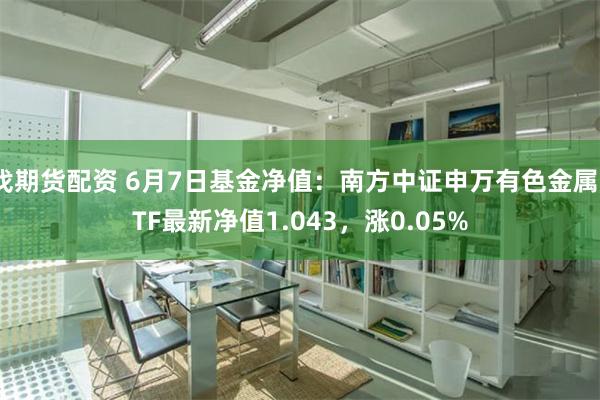 找期货配资 6月7日基金净值：南方中证申万有色金属ETF最新净值1.043，涨0.05%