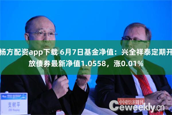 杨方配资app下载 6月7日基金净值：兴全祥泰定期开放债券最新净值1.0558，涨0.01%