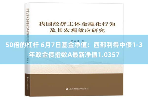 50倍的杠杆 6月7日基金净值：西部利得中债1-3年政金债指数A最新净值1.0357