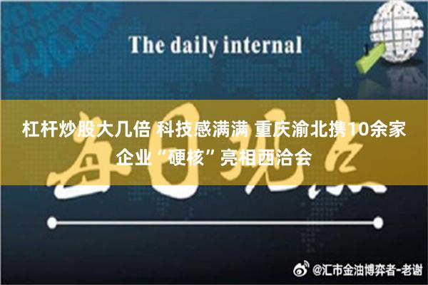 杠杆炒股大几倍 科技感满满 重庆渝北携10余家企业“硬核”亮相西洽会