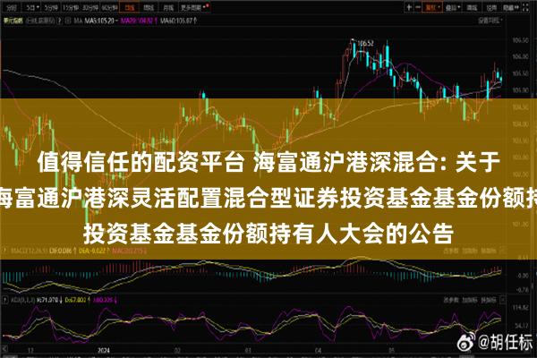 值得信任的配资平台 海富通沪港深混合: 关于以通讯方式召开海富通沪港深灵活配置混合型证券投资基金基金份额持有人大会的公告