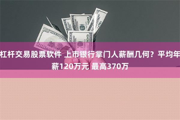 杠杆交易股票软件 上市银行掌门人薪酬几何？平均年薪120万元 最高370万