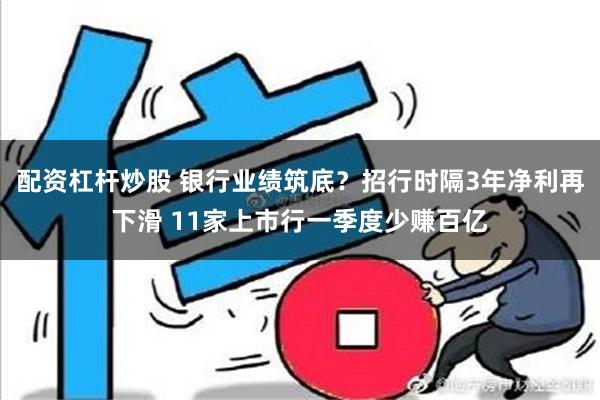 配资杠杆炒股 银行业绩筑底？招行时隔3年净利再下滑 11家上市行一季度少赚百亿