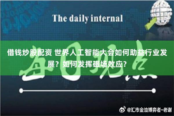 借钱炒股配资 世界人工智能大会如何助益行业发展？如何发挥磁场效应？