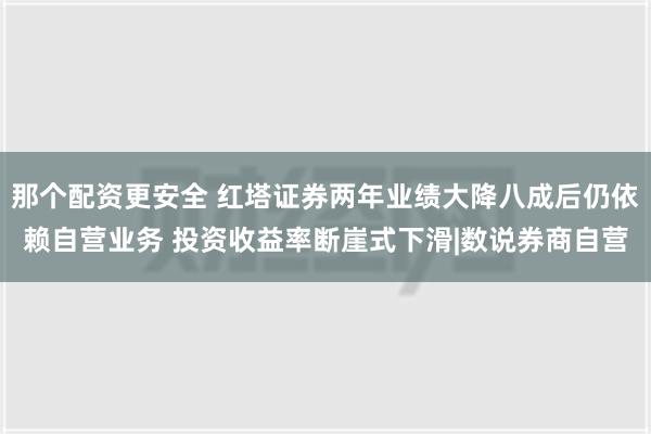 那个配资更安全 红塔证券两年业绩大降八成后仍依赖自营业务 投资收益率断崖式下滑|数说券商自营