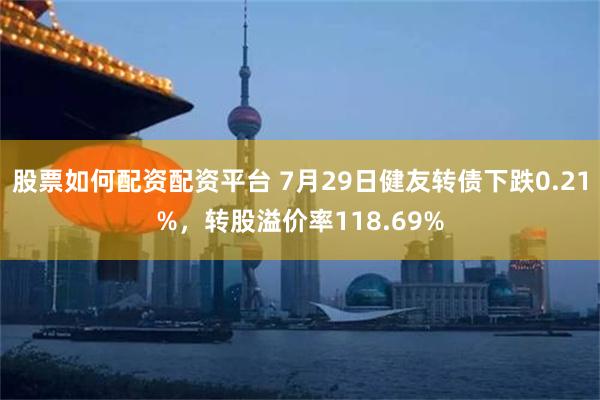 股票如何配资配资平台 7月29日健友转债下跌0.21%，转股溢价率118.69%