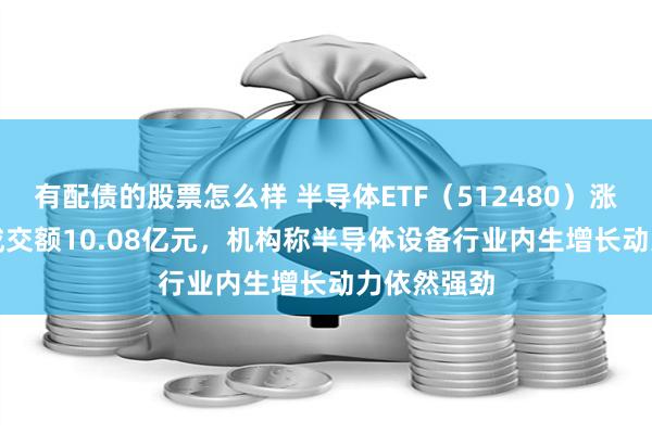 有配债的股票怎么样 半导体ETF（512480）涨1.27%，成交额10.08亿元，机构称半导体设备行业内生增长动力依然强劲