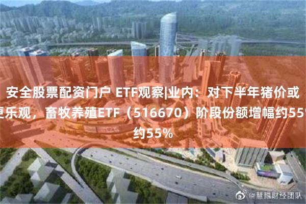 安全股票配资门户 ETF观察|业内：对下半年猪价或更乐观，畜牧养殖ETF（516670）阶段份额增幅约55%