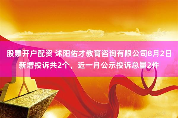 股票开户配资 沭阳佑才教育咨询有限公司8月2日新增投诉共2个，近一月公示投诉总量2件