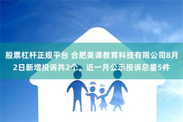 股票杠杆正规平台 合肥美课教育科技有限公司8月2日新增投诉共2个，近一月公示投诉总量5件