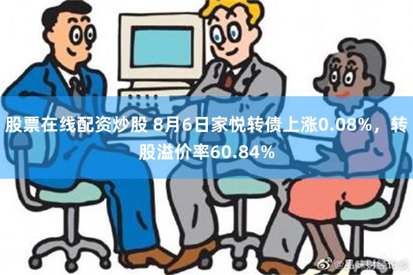 股票在线配资炒股 8月6日家悦转债上涨0.08%，转股溢价率60.84%