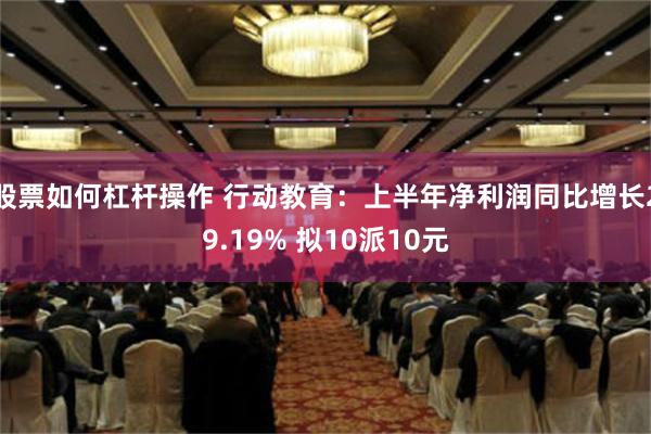 股票如何杠杆操作 行动教育：上半年净利润同比增长29.19% 拟10派10元