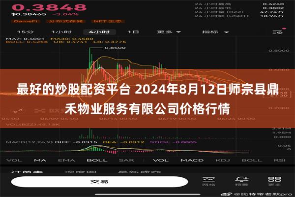 最好的炒股配资平台 2024年8月12日师宗县鼎禾物业服务有限公司价格行情