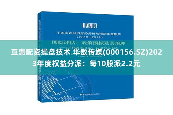 互惠配资操盘技术 华数传媒(000156.SZ)2023年度权益分派：每10股派2.2元