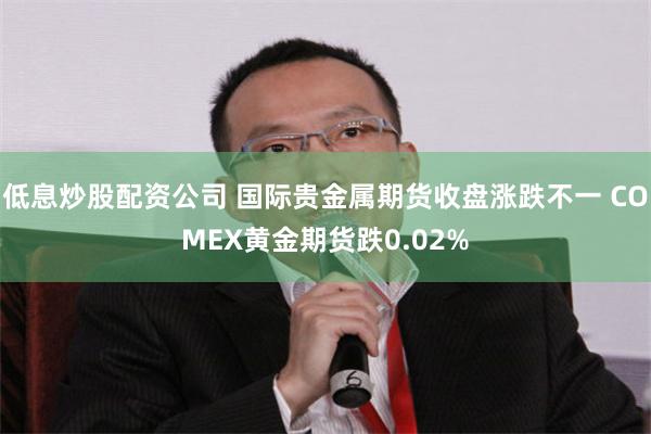 低息炒股配资公司 国际贵金属期货收盘涨跌不一 COMEX黄金期货跌0.02%