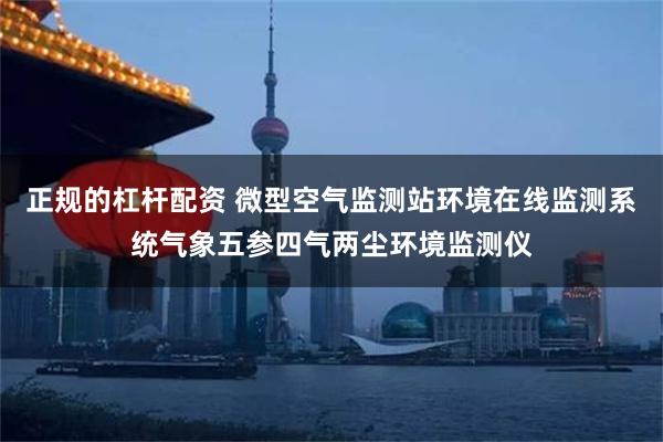 正规的杠杆配资 微型空气监测站环境在线监测系统气象五参四气两尘环境监测仪