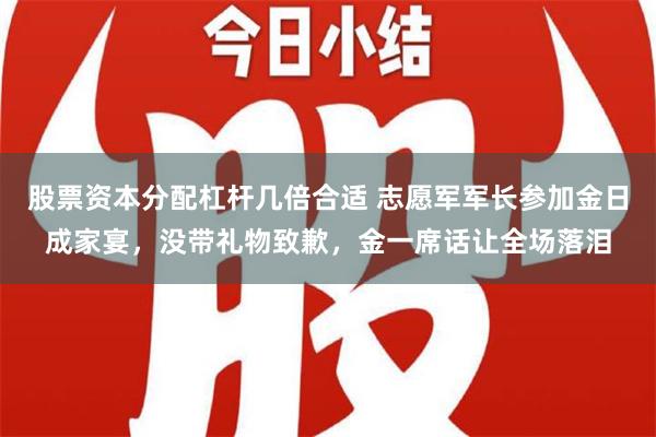 股票资本分配杠杆几倍合适 志愿军军长参加金日成家宴，没带礼物致歉，金一席话让全场落泪