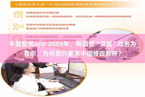 牛股配资app 2005年，韩国把“汉城”改名为首尔，为何却只要求中国修改称呼？