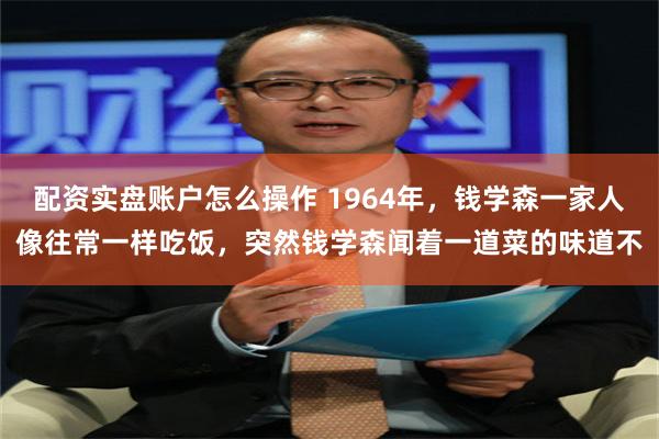 配资实盘账户怎么操作 1964年，钱学森一家人像往常一样吃饭，突然钱学森闻着一道菜的味道不