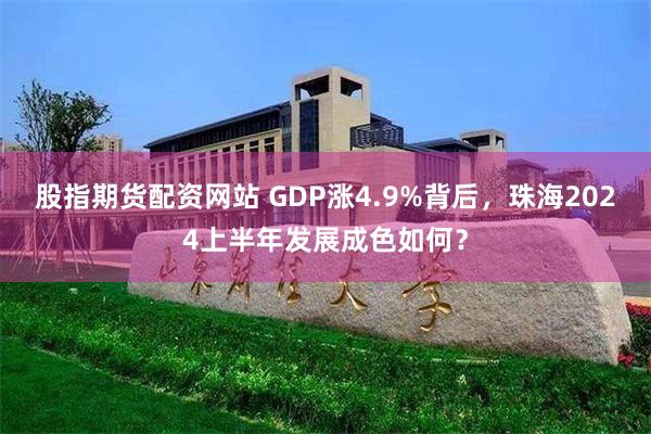 股指期货配资网站 GDP涨4.9%背后，珠海2024上半年发展成色如何？