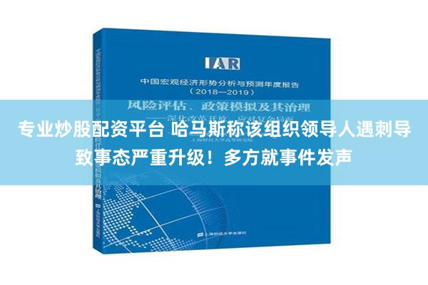 专业炒股配资平台 哈马斯称该组织领导人遇刺导致事态严重升级！多方就事件发声