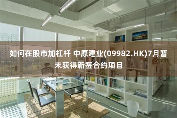 如何在股市加杠杆 中原建业(09982.HK)7月暂未获得新签合约项目