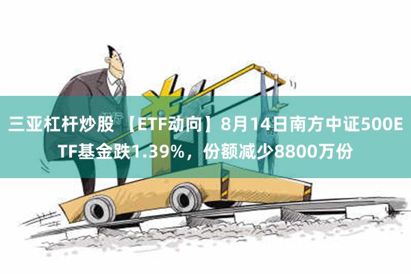 三亚杠杆炒股 【ETF动向】8月14日南方中证500ETF基金跌1.39%，份额减少8800万份