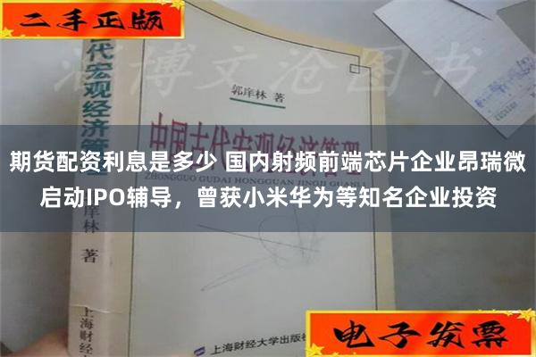 期货配资利息是多少 国内射频前端芯片企业昂瑞微启动IPO辅导，曾获小米华为等知名企业投资