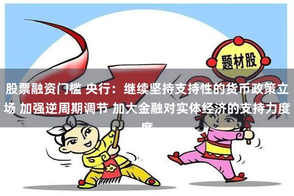 股票融资门槛 央行：继续坚持支持性的货币政策立场 加强逆周期调节 加大金融对实体经济的支持力度