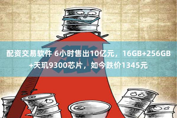 配资交易软件 6小时售出10亿元，16GB+256GB+天玑9300芯片，如今跌价1345元