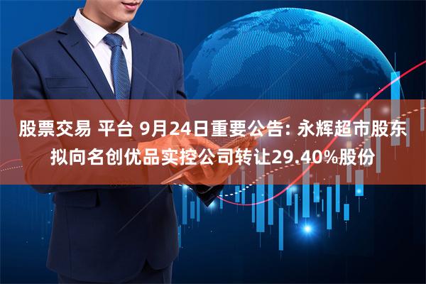 股票交易 平台 9月24日重要公告: 永辉超市股东拟向名创优品实控公司转让29.40%股份