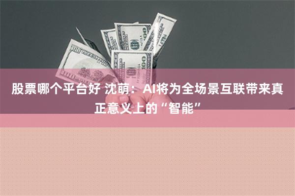 股票哪个平台好 沈萌：AI将为全场景互联带来真正意义上的“智能”