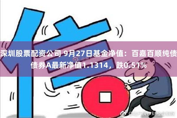 深圳股票配资公司 9月27日基金净值：百嘉百顺纯债债券A最新净值1.1314，跌0.51%