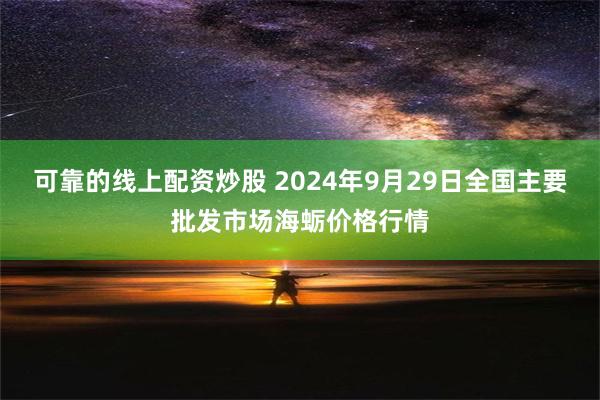 可靠的线上配资炒股 2024年9月29日全国主要批发市场海蛎价格行情