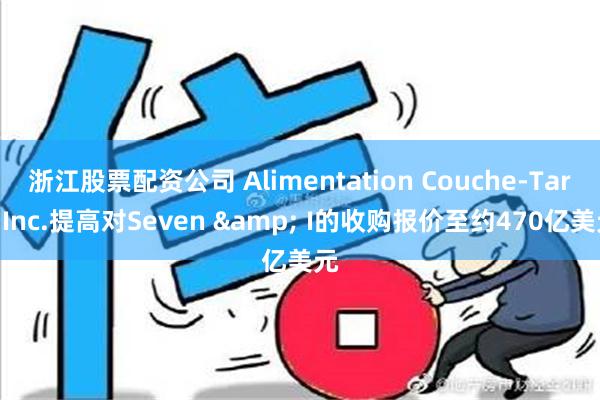 浙江股票配资公司 Alimentation Couche-Tard Inc.提高对Seven & I的收购报价至约470亿美元