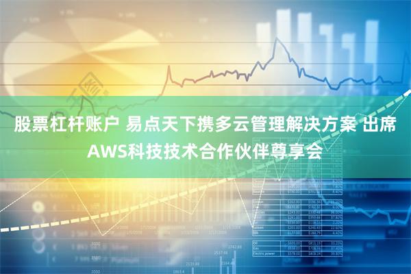 股票杠杆账户 易点天下携多云管理解决方案 出席AWS科技技术合作伙伴尊享会