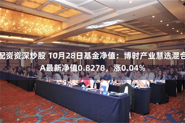 配资资深炒股 10月28日基金净值：博时产业慧选混合A最新净值0.8278，涨0.04%