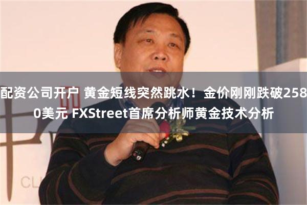 配资公司开户 黄金短线突然跳水！金价刚刚跌破2580美元 FXStreet首席分析师黄金技术分析