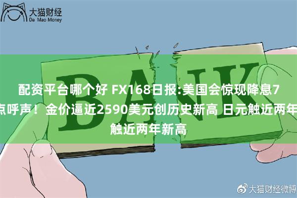 配资平台哪个好 FX168日报:美国会惊现降息75基点呼声！金价逼近2590美元创历史新高 日元触近两年新高