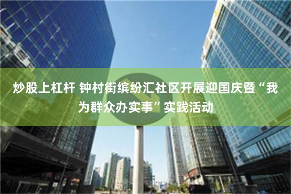 炒股上杠杆 钟村街缤纷汇社区开展迎国庆暨“我为群众办实事”实践活动