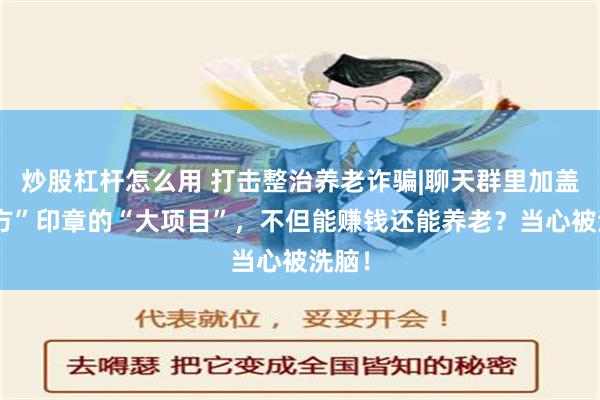 炒股杠杆怎么用 打击整治养老诈骗|聊天群里加盖“官方”印章的“大项目”，不但能赚钱还能养老？当心被洗脑！