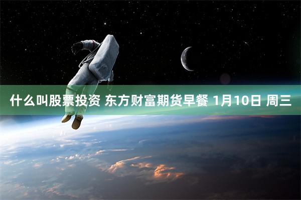 什么叫股票投资 东方财富期货早餐 1月10日 周三