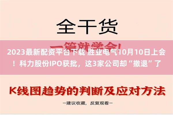 2023最新配资平台下载 胜业电气10月10日上会！科力股份IPO获批，这3家公司却“撤退”了